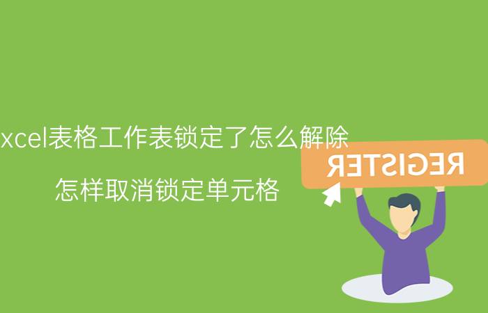 excel表格工作表锁定了怎么解除 怎样取消锁定单元格？